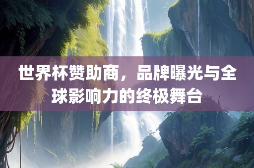 世界杯赞助商，品牌曝光与全球影响力的终极舞台