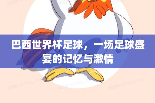 巴西世界杯足球，一场足球盛宴的记忆与激情