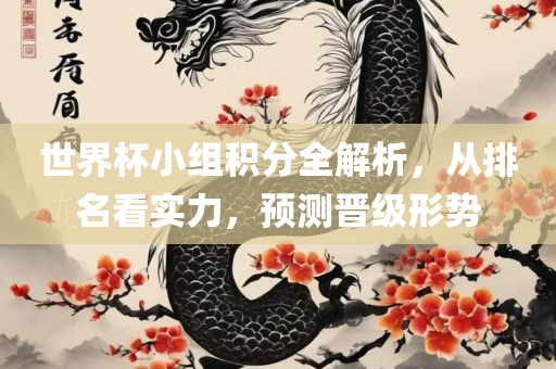 世界杯小组积分全解析，从排名看实力，预测晋级形势