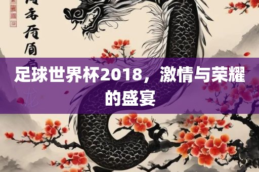 足球世界杯2018，激情与荣耀的盛宴