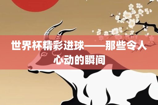 世界杯精彩进球——那些令人心动的瞬间