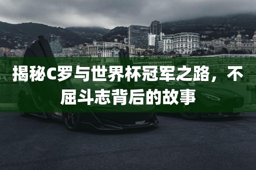 揭秘C罗与世界杯冠军之路，不屈斗志背后的故事