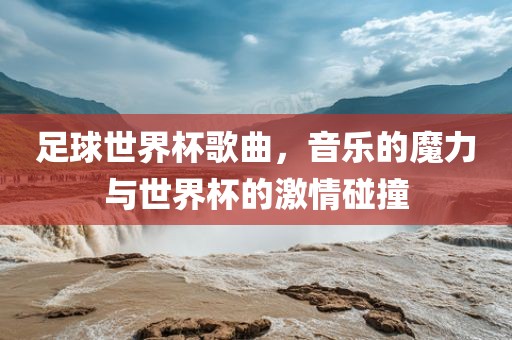 足球世界杯歌曲，音乐的魔力与世界杯的激情碰撞