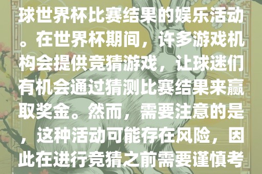 世界杯竞猜游戏是一种基于足球世界杯比赛结果的娱乐活动。在世界杯期间，许多游戏机构会提供竞猜游戏，让球迷们有机会通过猜测比赛结果来赢取奖金。然而，需要注意的是，这种活动可能存在风险，因此在进行竞猜之前需要谨慎考虑。