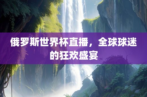 俄罗斯世界杯直播，全球球迷的狂欢盛宴