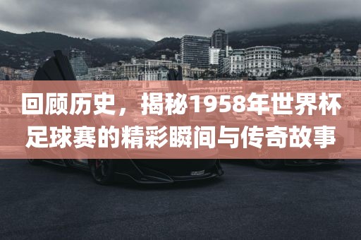 回顾历史，揭秘1958年世界杯足球赛的精彩瞬间与传奇故事