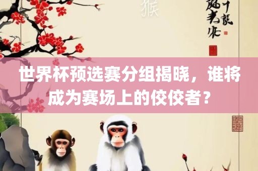 世界杯预选赛分组揭晓，谁将成为赛场上的佼佼者？