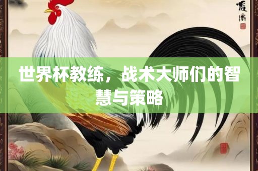 世界杯教练，战术大师们的智慧与策略
