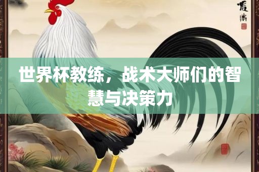 世界杯教练，战术大师们的智慧与决策力