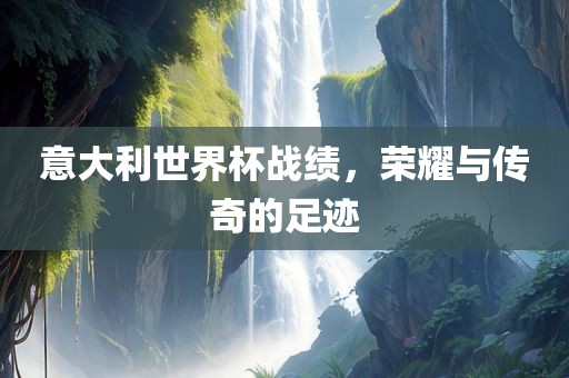 意大利世界杯战绩，荣耀与传奇的足迹
