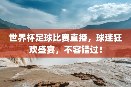 世界杯足球比赛直播，球迷狂欢盛宴，不容错过！