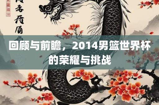 回顾与前瞻，2014男篮世界杯的荣耀与挑战
