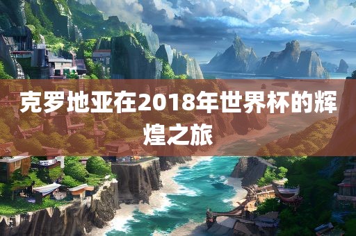 克罗地亚在2018年世界杯的辉煌之旅