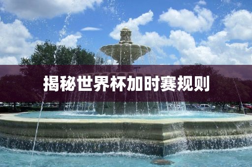 揭秘世界杯加时赛规则