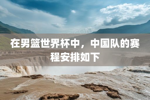 在男篮世界杯中，中国队的赛程安排如下