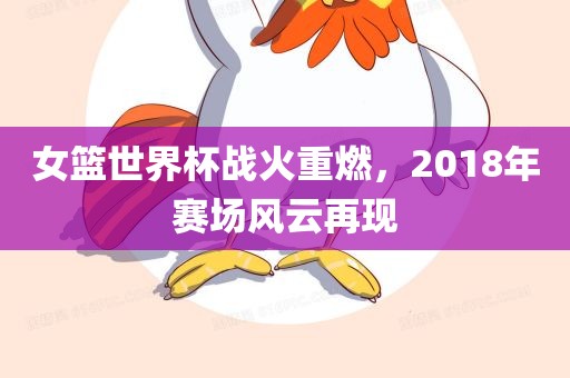 女篮世界杯战火重燃，2018年赛场风云再现
