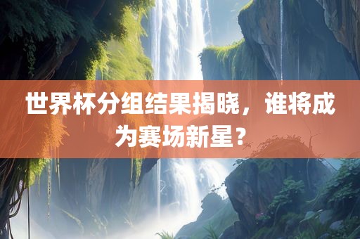 世界杯分组结果揭晓，谁将成为赛场新星？