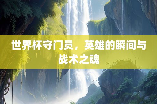 世界杯守门员，英雄的瞬间与战术之魂