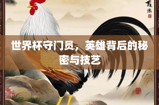 世界杯守门员，英雄背后的秘密与技艺