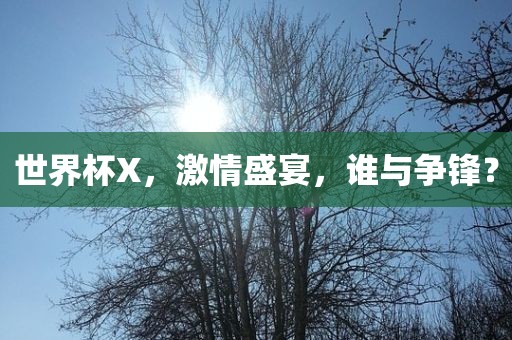 世界杯X，激情盛宴，谁与争锋？