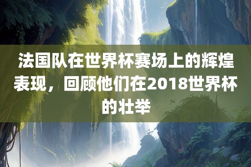 法国队在世界杯赛场上的辉煌表现，回顾他们在2018世界杯的壮举