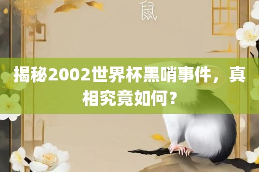 揭秘2002世界杯黑哨事件，真相究竟如何？