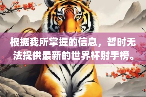 根据我所掌握的信息，暂时无法提供最新的世界杯射手榜。