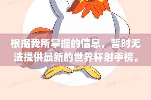 根据我所掌握的信息，暂时无法提供最新的世界杯射手榜。