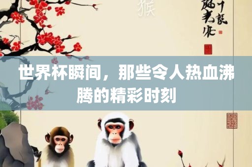 世界杯瞬间，那些令人热血沸腾的精彩时刻