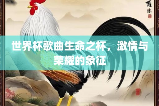 世界杯歌曲生命之杯，激情与荣耀的象征