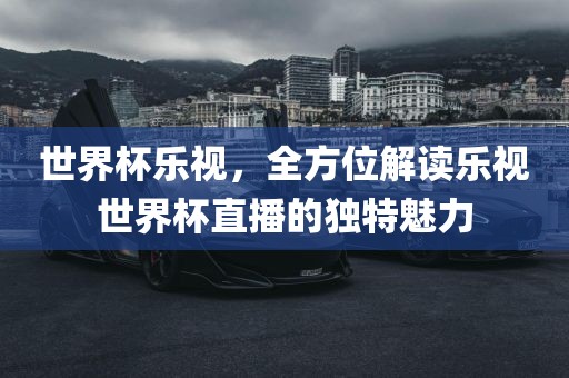 世界杯乐视，全方位解读乐视世界杯直播的独特魅力