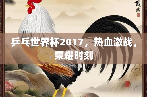 乒乓世界杯2017，热血激战，荣耀时刻