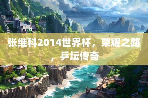张继科2014世界杯，荣耀之路，乒坛传奇