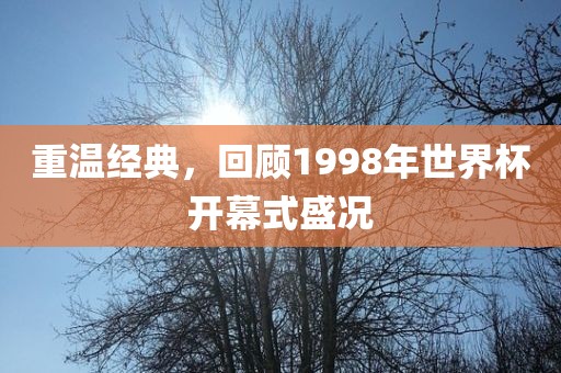 重温经典，回顾1998年世界杯开幕式盛况