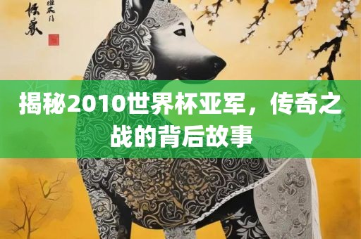 揭秘2010世界杯亚军，传奇之战的背后故事