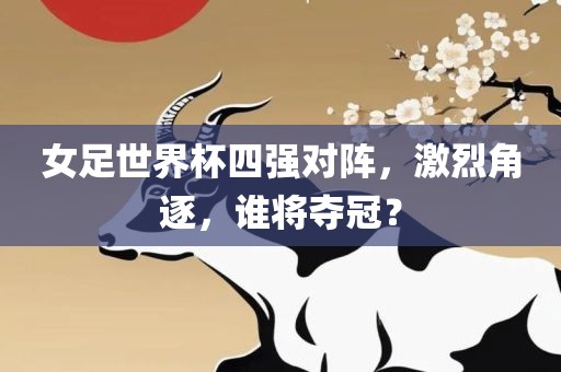 女足世界杯四强对阵，激烈角逐，谁将夺冠？