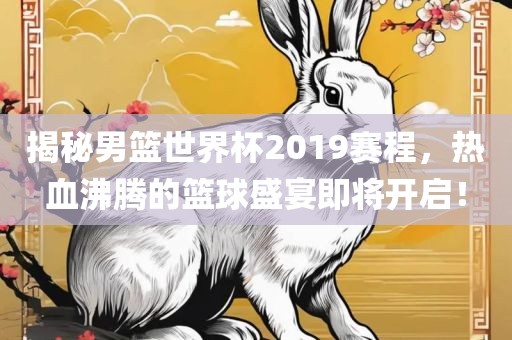 揭秘男篮世界杯2019赛程，热血沸腾的篮球盛宴即将开启！
