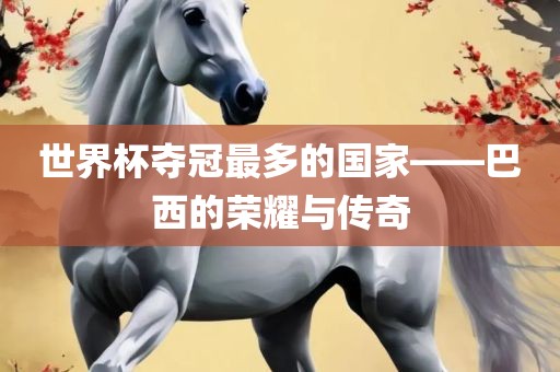 世界杯夺冠最多的国家——巴西的荣耀与传奇