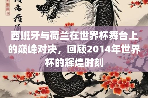 西班牙与荷兰在世界杯舞台上的巅峰对决，回顾2014年世界杯的辉煌时刻