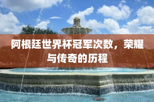 阿根廷世界杯冠军次数，荣耀与传奇的历程