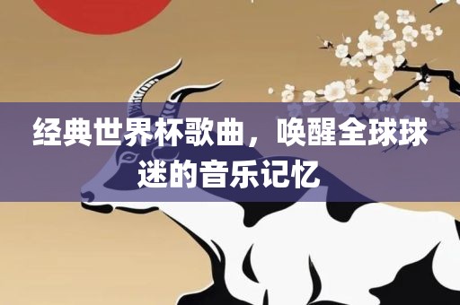 经典世界杯歌曲，唤醒全球球迷的音乐记忆