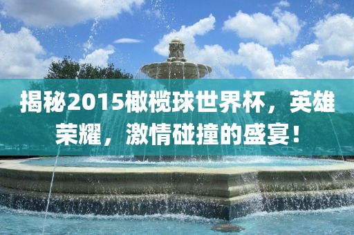 揭秘2015橄榄球世界杯，英雄荣耀，激情碰撞的盛宴！