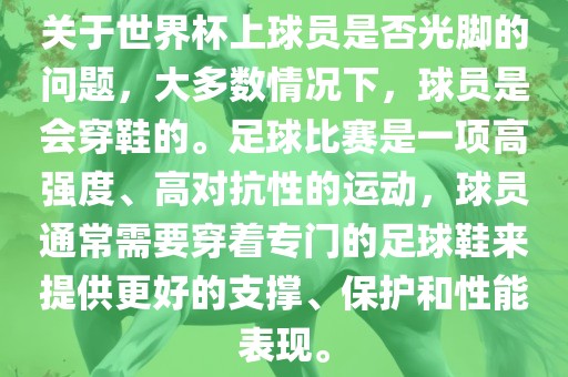 关于世界杯上球员是否光脚的问题，大多数情况下，球员是会穿鞋的。足球比赛是一项高强度、高对抗性的运动，球员通常需要穿着专门的足球鞋来提供更好的支撑、保护和性能表现。