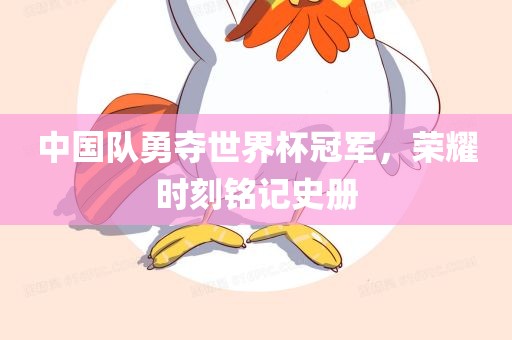 中国队勇夺世界杯冠军，荣耀时刻铭记史册