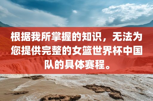 根据我所掌握的知识，无法为您提供完整的女篮世界杯中国队的具体赛程。