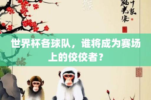 世界杯各球队，谁将成为赛场上的佼佼者？