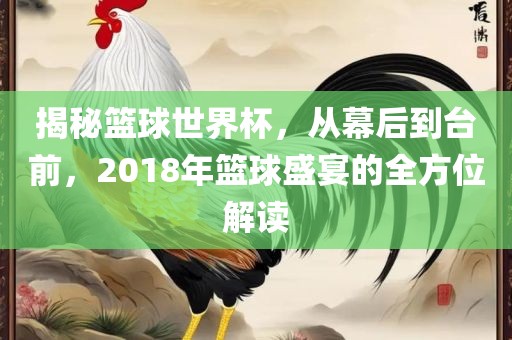 揭秘篮球世界杯，从幕后到台前，2018年篮球盛宴的全方位解读
