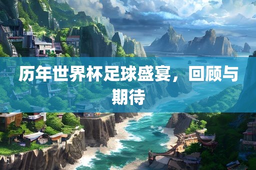 历年世界杯足球盛宴，回顾与期待