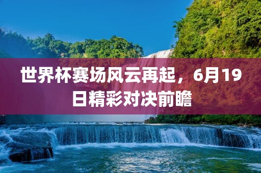 世界杯赛场风云再起，6月19日精彩对决前瞻