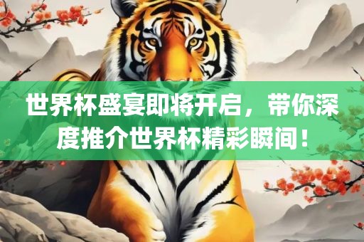 世界杯盛宴即将开启，带你深度推介世界杯精彩瞬间！